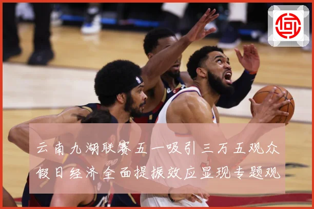 云南九湖联赛五一吸引三万五观众假日经济全面提振效应显现专题观察-深度解析
