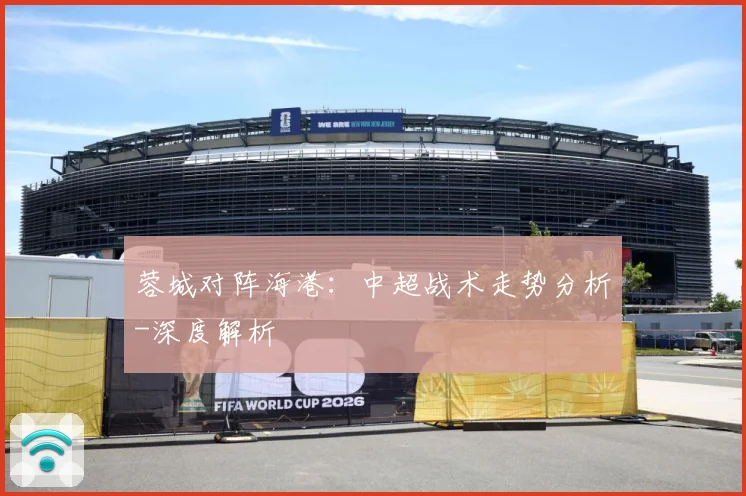 蓉城对阵海港：中超战术走势分析-深度解析