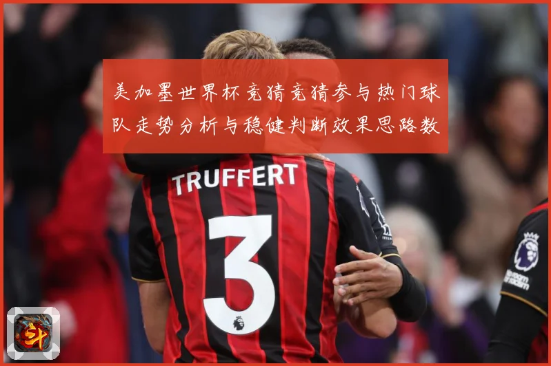 美加墨世界杯竞猜竞猜参与热门球队走势分析与稳健判断效果思路数据研判-深度解析