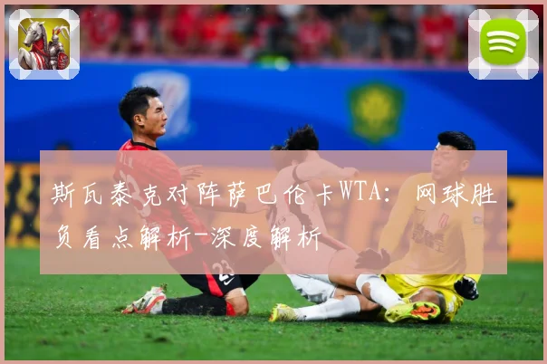 斯瓦泰克对阵萨巴伦卡WTA：网球胜负看点解析-深度解析