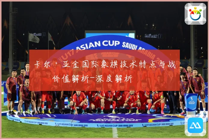 卡尔·亚金国际象棋技术特点与战术价值解析-深度解析