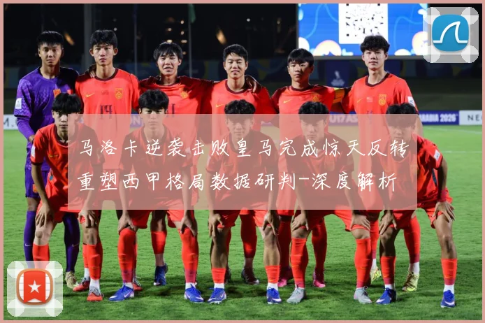 马洛卡逆袭击败皇马完成惊天反转重塑西甲格局数据研判-深度解析