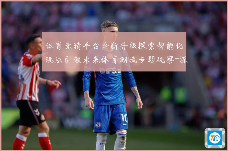 体育竞猜平台全新升级探索智能化玩法引领未来体育潮流专题观察-深度解析