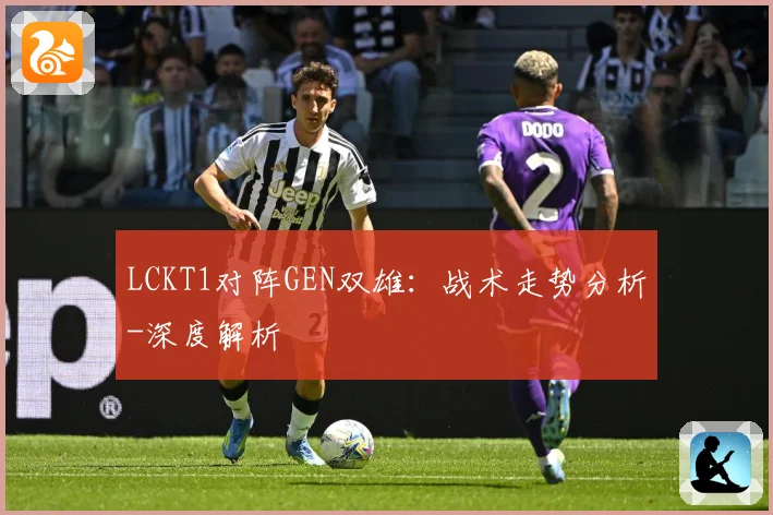 LCKT1对阵GEN双雄：战术走势分析-深度解析
