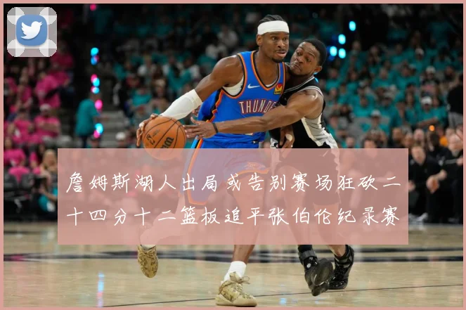 詹姆斯湖人出局或告别赛场狂砍二十四分十二篮板追平张伯伦纪录赛场复盘-深度解析
