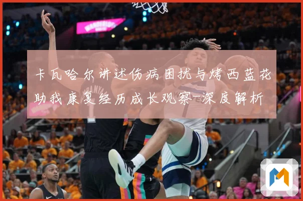卡瓦哈尔讲述伤病困扰与烤西蓝花助我康复经历成长观察-深度解析