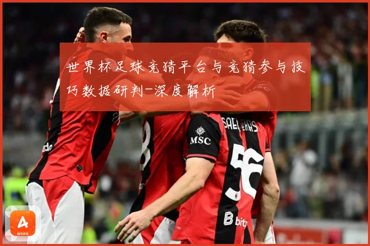 世界杯足球竞猜平台与竞猜参与技巧数据研判-深度解析