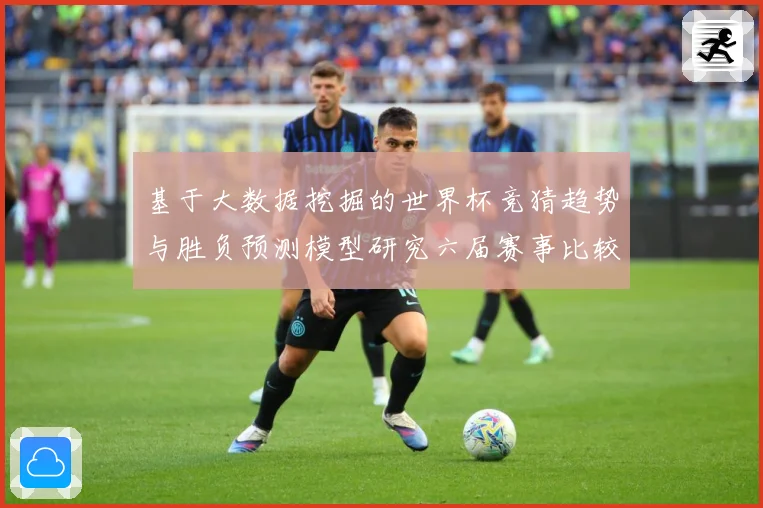 基于大数据挖掘的世界杯竞猜趋势与胜负预测模型研究六届赛事比较数据研判-深度解析