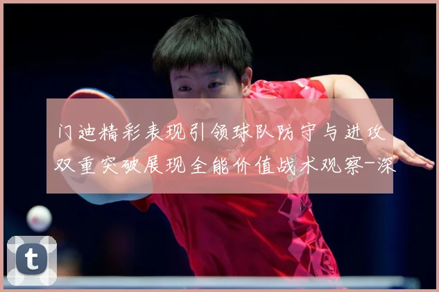 门迪精彩表现引领球队防守与进攻双重突破展现全能价值战术观察-深度解析