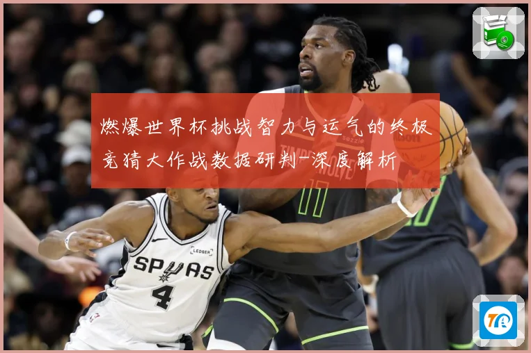 燃爆世界杯挑战智力与运气的终极竞猜大作战数据研判-深度解析