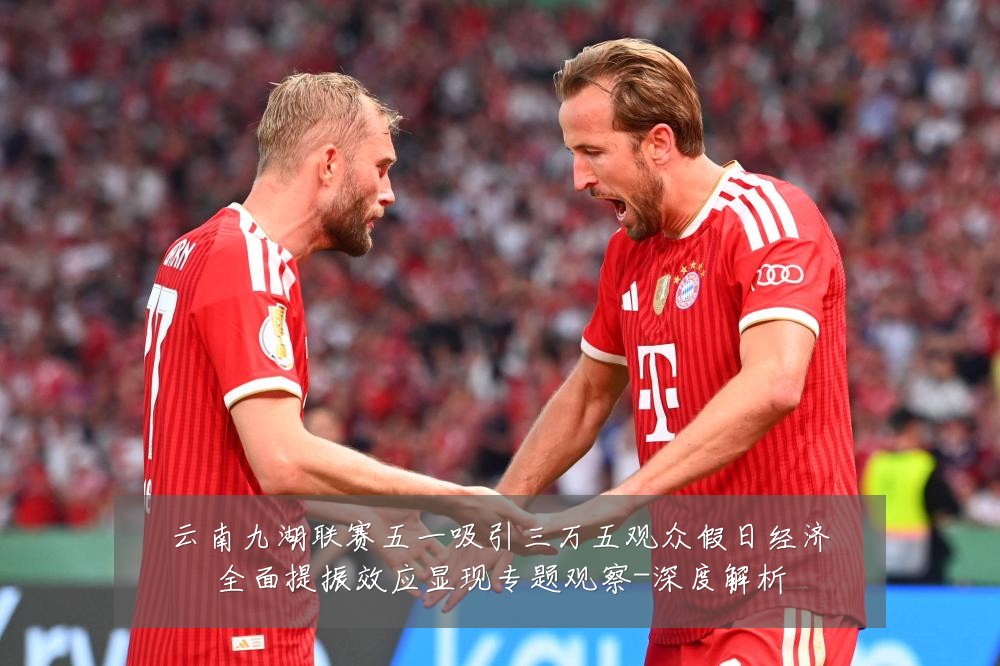 云南九湖联赛五一吸引三万五观众假日经济全面提振效应显现专题观察-深度解析
