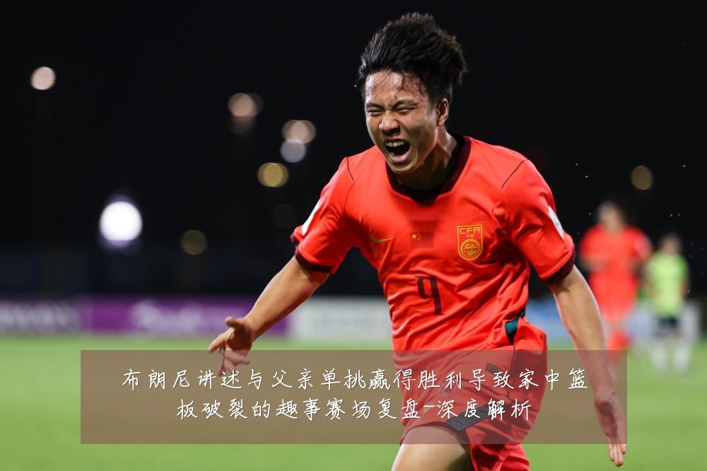 布朗尼讲述与父亲单挑赢得胜利导致家中篮板破裂的趣事赛场复盘-深度解析