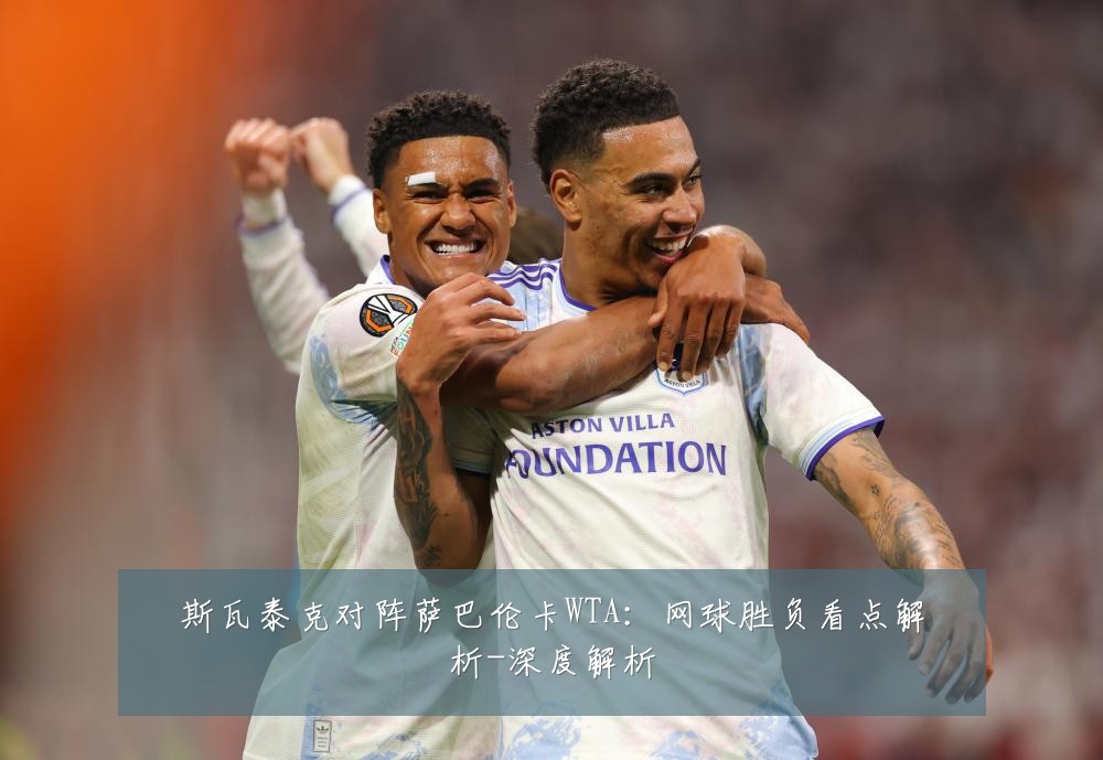 斯瓦泰克对阵萨巴伦卡WTA:网球胜负看点解析-深度解析