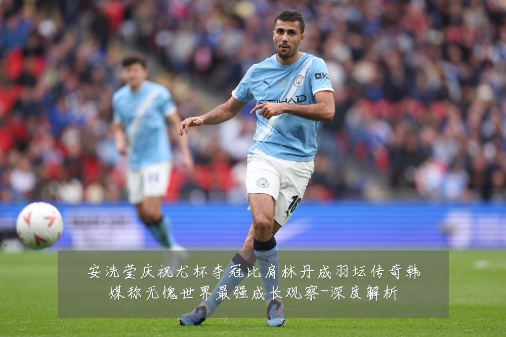安洗莹庆祝尤杯夺冠比肩林丹成羽坛传奇韩媒称无愧世界最强成长观察-深度解析