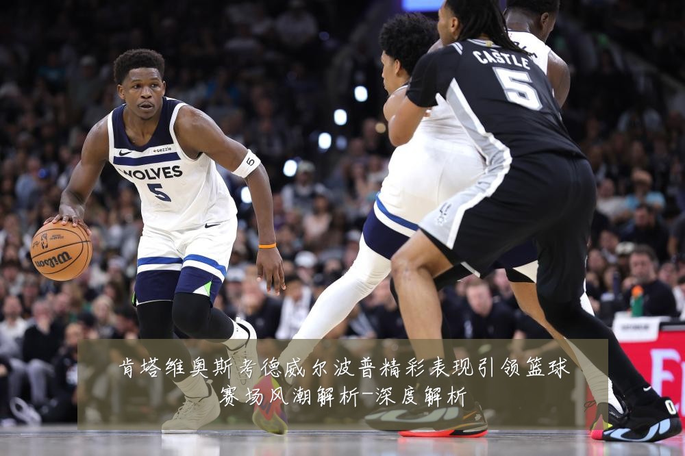 肯塔维奥斯考德威尔波普精彩表现引领篮球赛场风潮解析-深度解析