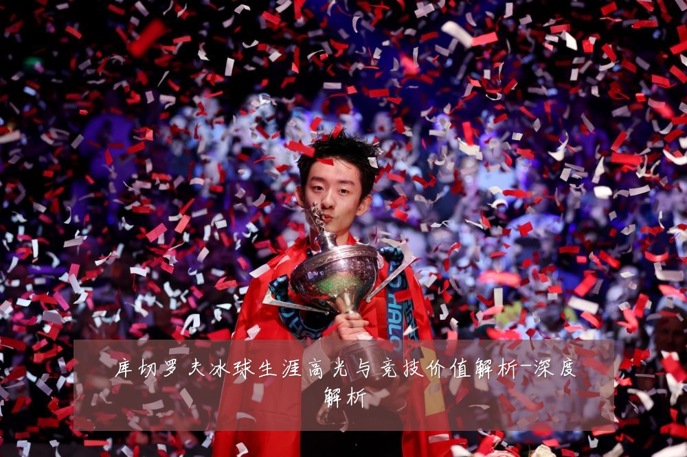 库切罗夫冰球生涯高光与竞技价值解析-深度解析